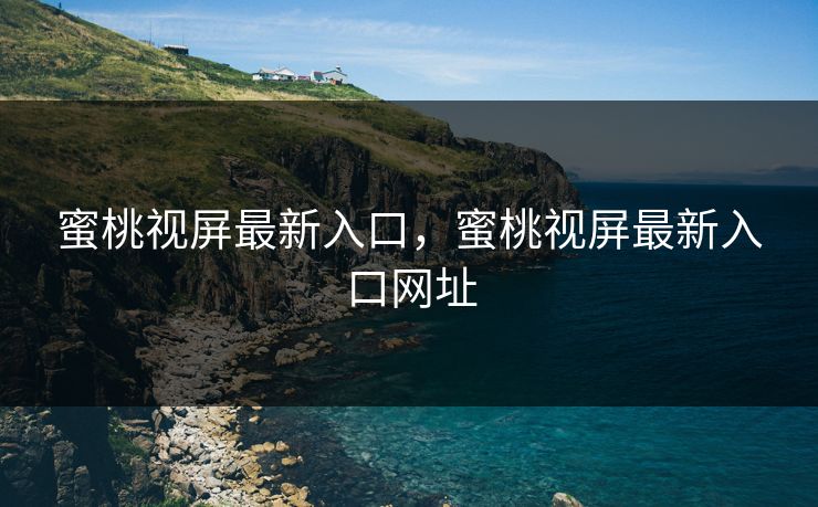 蜜桃视屏最新入口，蜜桃视屏最新入口网址