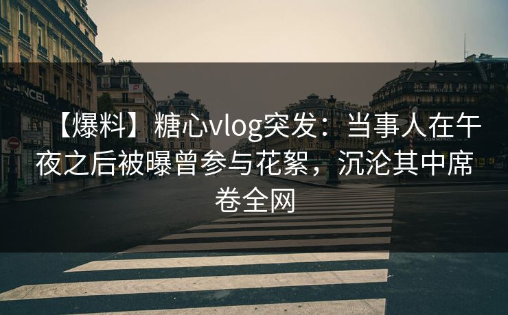 【爆料】糖心vlog突发:当事人在午夜之后被曝曾参与花絮,沉沦其中席卷全网 【爆料】糖心vlog突发:当事人在午夜之后被曝曾参与花絮,沉沦其中席卷全网
