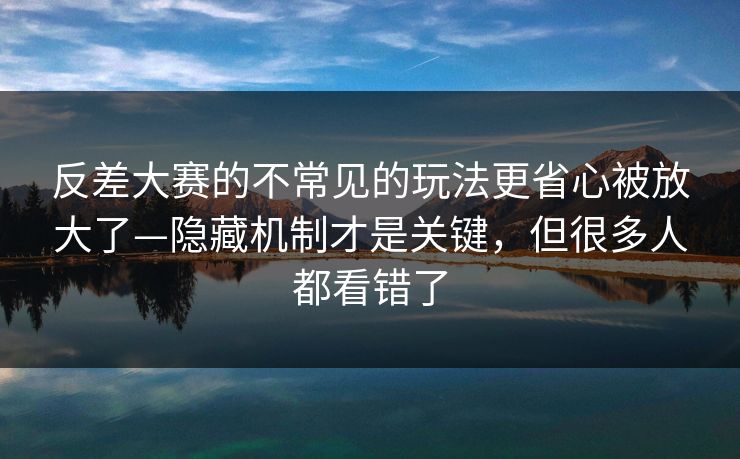 反差大赛的不常见的玩法更省心被放大了—隐藏机制才是关键，但很多人都看错了