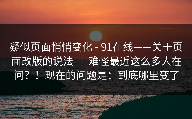 疑似页面悄悄变化 - 91在线——关于页面改版的说法 ｜ 难怪最近这么多人在问？！现在的问题是：到底哪里变了