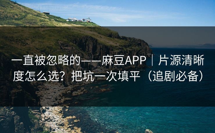 一直被忽略的——麻豆APP｜片源清晰度怎么选？把坑一次填平（追剧必备）