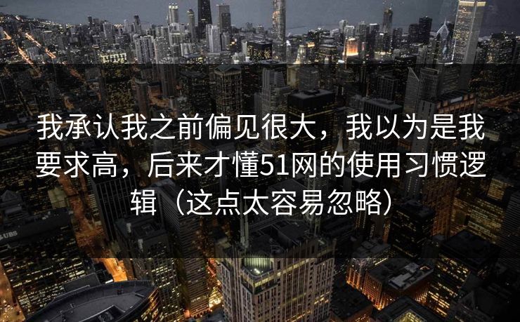 我承认我之前偏见很大，我以为是我要求高，后来才懂51网的使用习惯逻辑（这点太容易忽略）