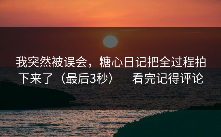 我突然被误会，糖心日记把全过程拍下来了（最后3秒）｜看完记得评论