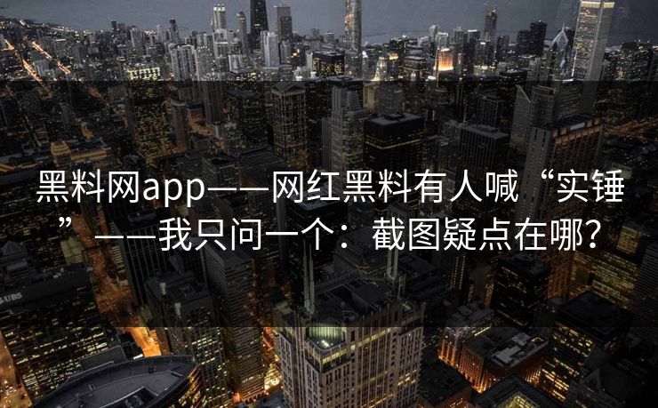 黑料网app——网红黑料有人喊“实锤”——我只问一个：截图疑点在哪？