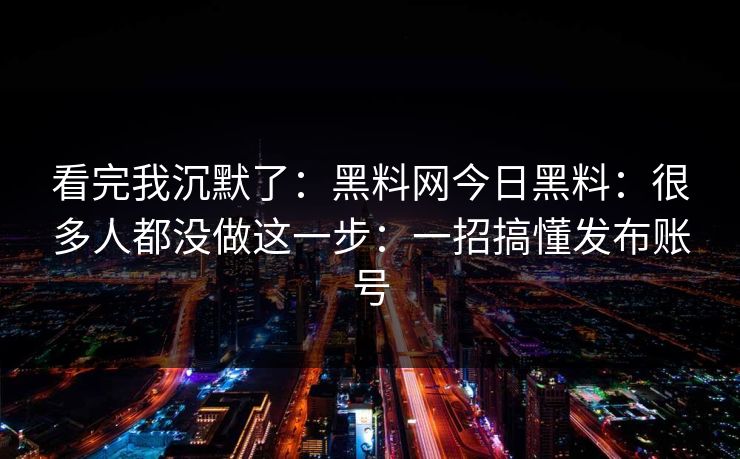 看完我沉默了：黑料网今日黑料：很多人都没做这一步：一招搞懂发布账号