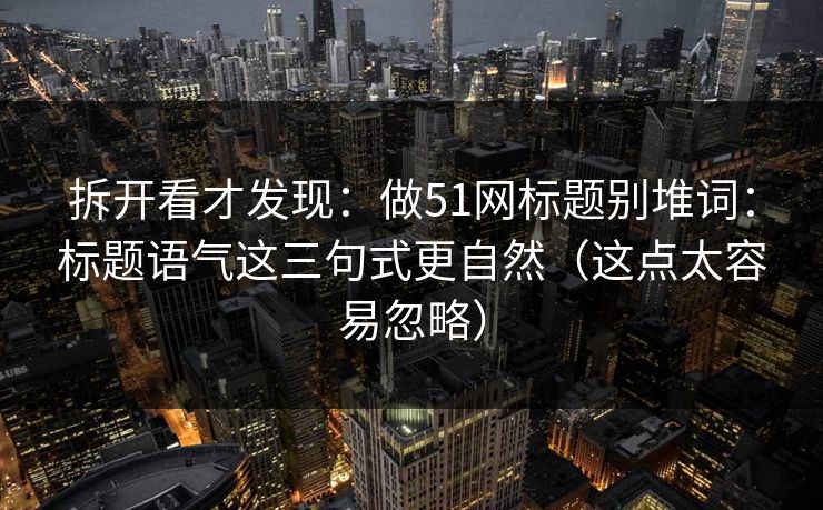 拆开看才发现：做51网标题别堆词：标题语气这三句式更自然（这点太容易忽略）