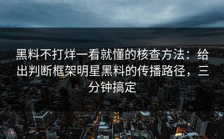 黑料不打烊一看就懂的核查方法：给出判断框架明星黑料的传播路径，三分钟搞定
