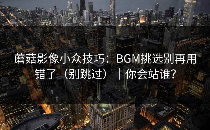 蘑菇影像小众技巧：BGM挑选别再用错了（别跳过）｜你会站谁？
