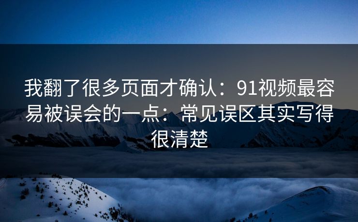 我翻了很多页面才确认：91视频最容易被误会的一点：常见误区其实写得很清楚