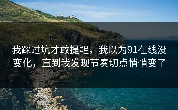 我踩过坑才敢提醒，我以为91在线没变化，直到我发现节奏切点悄悄变了