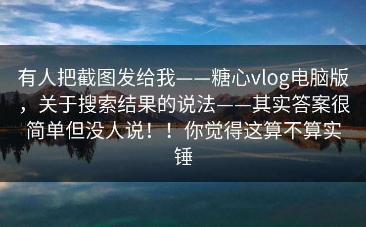 有人把截图发给我——糖心vlog电脑版，关于搜索结果的说法——其实答案很简单但没人说！！你觉得这算不算实锤