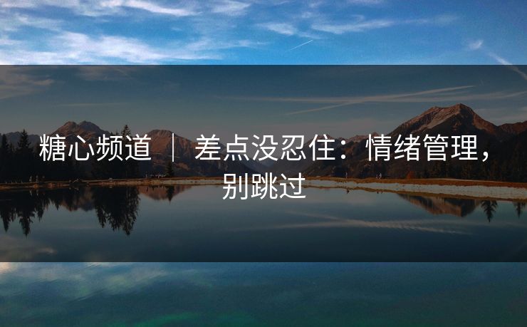 糖心频道 ｜ 差点没忍住：情绪管理，别跳过