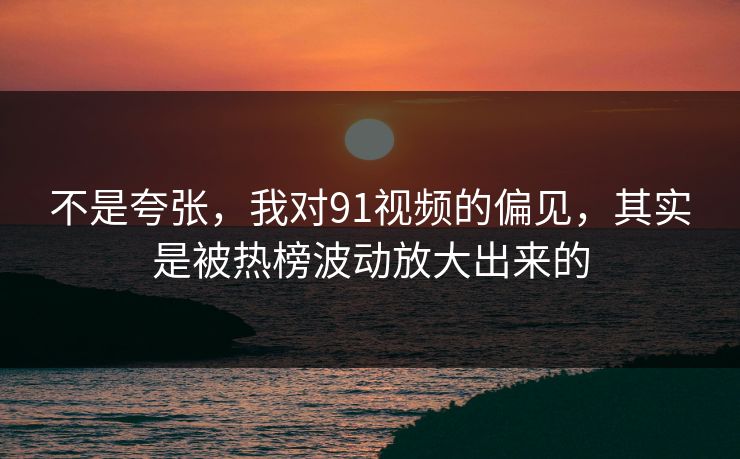 不是夸张，我对91视频的偏见，其实是被热榜波动放大出来的