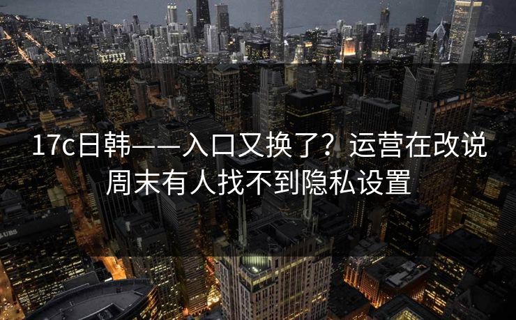 17c日韩——入口又换了？运营在改说周末有人找不到隐私设置