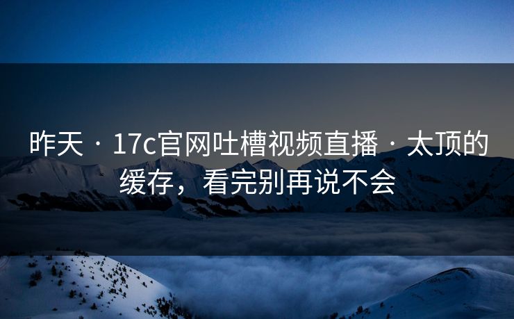 昨天 · 17c官网吐槽视频直播 · 太顶的缓存，看完别再说不会