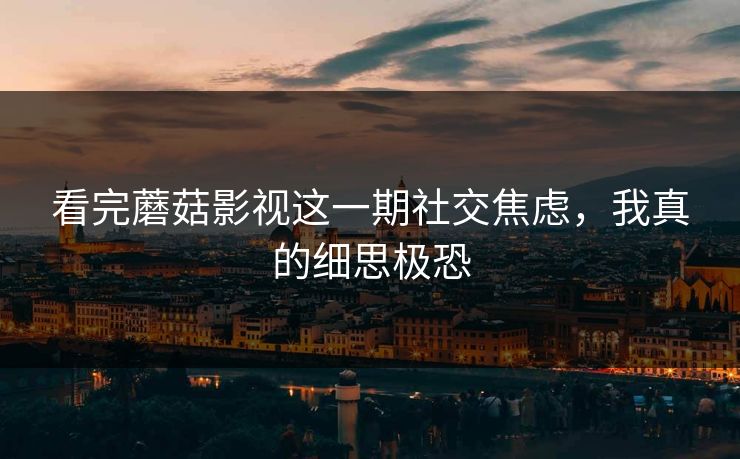 看完蘑菇影视这一期社交焦虑,我真的细思极恐 看完蘑菇影视这一期社交焦虑,我真的细思极恐