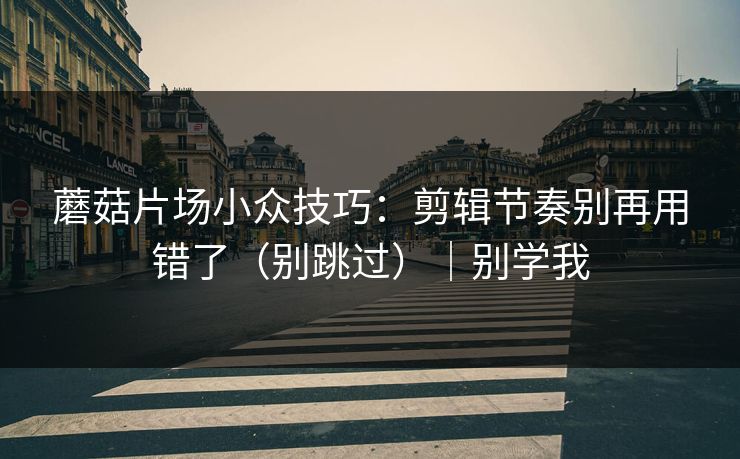 蘑菇片场小众技巧：剪辑节奏别再用错了（别跳过）｜别学我