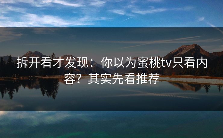 拆开看才发现：你以为蜜桃tv只看内容？其实先看推荐