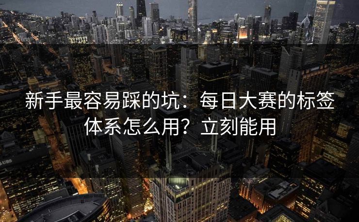 新手最容易踩的坑：每日大赛的标签体系怎么用？立刻能用