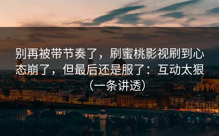 别再被带节奏了,刷蜜桃影视刷到心态崩了,但最后还是服了:互动太狠(一条讲透) 别再被带节奏了,刷蜜桃影视刷到心态崩了,但最后还是服了:互动太狠(一条讲透)