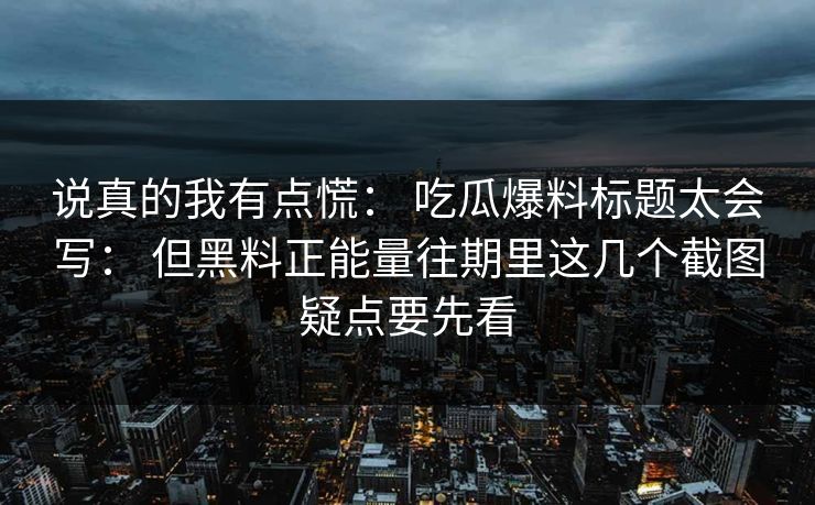说真的我有点慌： 吃瓜爆料标题太会写： 但黑料正能量往期里这几个截图疑点要先看