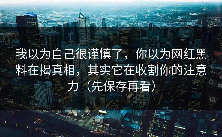 我以为自己很谨慎了，你以为网红黑料在揭真相，其实它在收割你的注意力（先保存再看）
