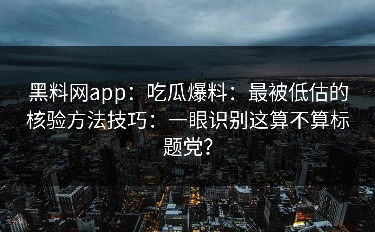 黑料网app：吃瓜爆料：最被低估的核验方法技巧：一眼识别这算不算标题党？