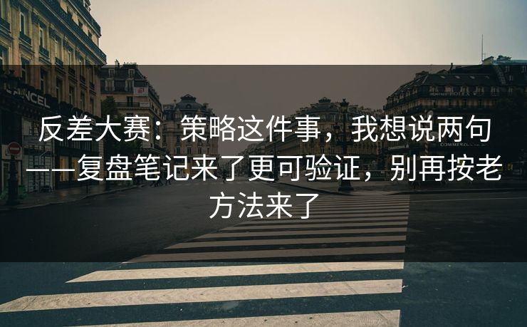 反差大赛：策略这件事，我想说两句——复盘笔记来了更可验证，别再按老方法来了