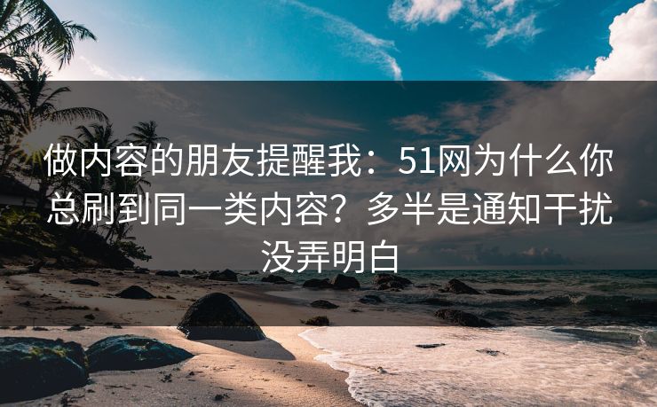 做内容的朋友提醒我：51网为什么你总刷到同一类内容？多半是通知干扰没弄明白
