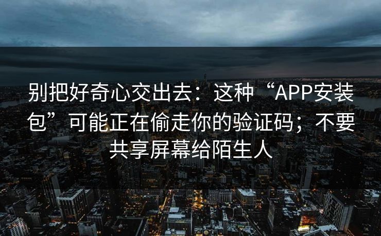 别把好奇心交出去：这种“APP安装包”可能正在偷走你的验证码；不要共享屏幕给陌生人