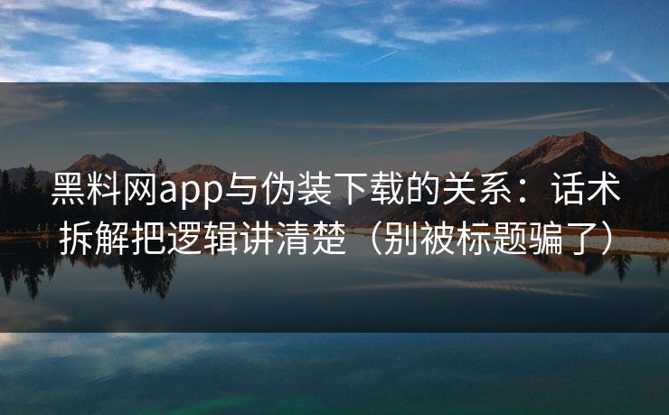 黑料网app与伪装下载的关系：话术拆解把逻辑讲清楚（别被标题骗了）