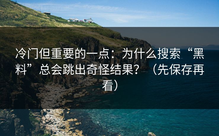 冷门但重要的一点：为什么搜索“黑料”总会跳出奇怪结果？（先保存再看）