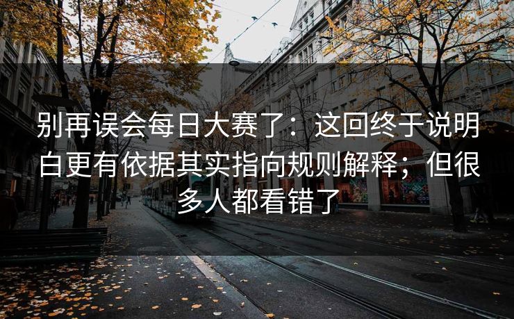 别再误会每日大赛了：这回终于说明白更有依据其实指向规则解释；但很多人都看错了
