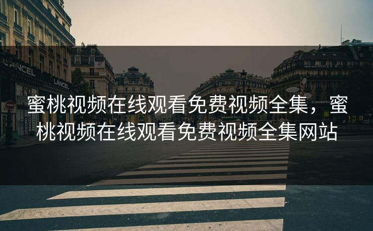 蜜桃视频在线观看免费视频全集，蜜桃视频在线观看免费视频全集网站