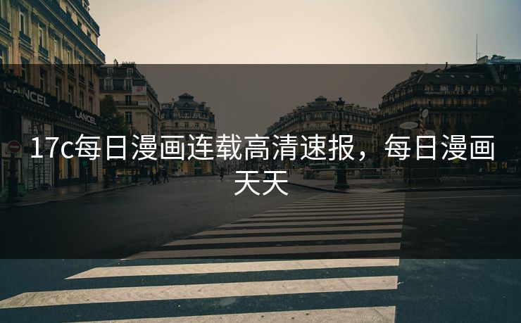17c每日漫画连载高清速报，每日漫画天天
