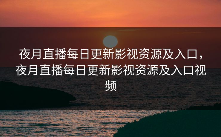 夜月直播每日更新影视资源及入口，夜月直播每日更新影视资源及入口视频