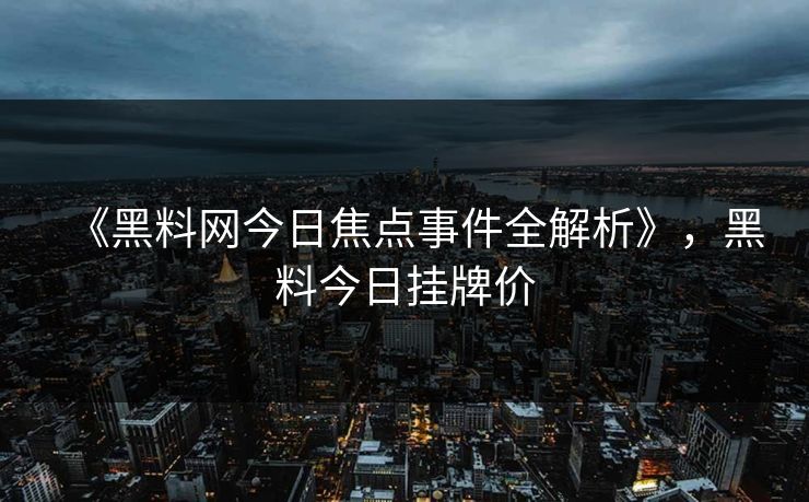 《黑料网今日焦点事件全解析》，黑料今日挂牌价