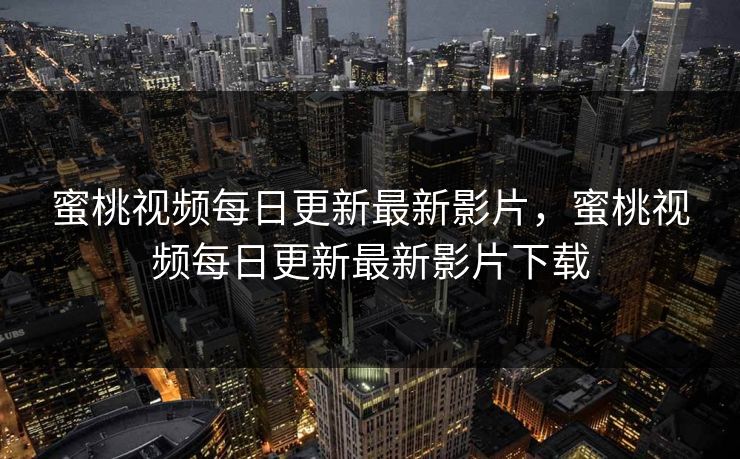 蜜桃视频每日更新最新影片，蜜桃视频每日更新最新影片下载