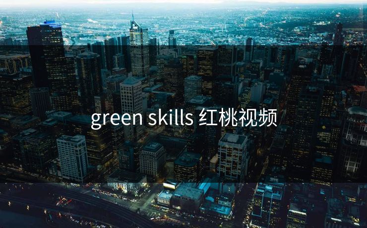 green skills 红桃视频 green skills 红桃视频