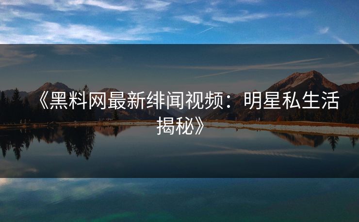 《黑料网最新绯闻视频：明星私生活揭秘》
