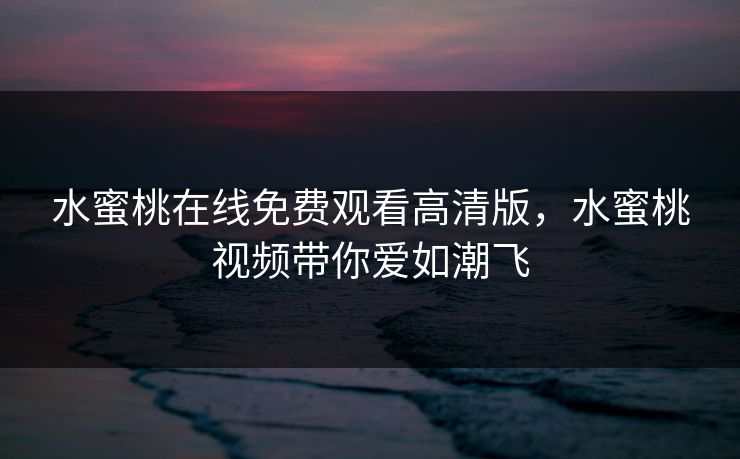 水蜜桃在线免费观看高清版，水蜜桃视频带你爱如潮飞