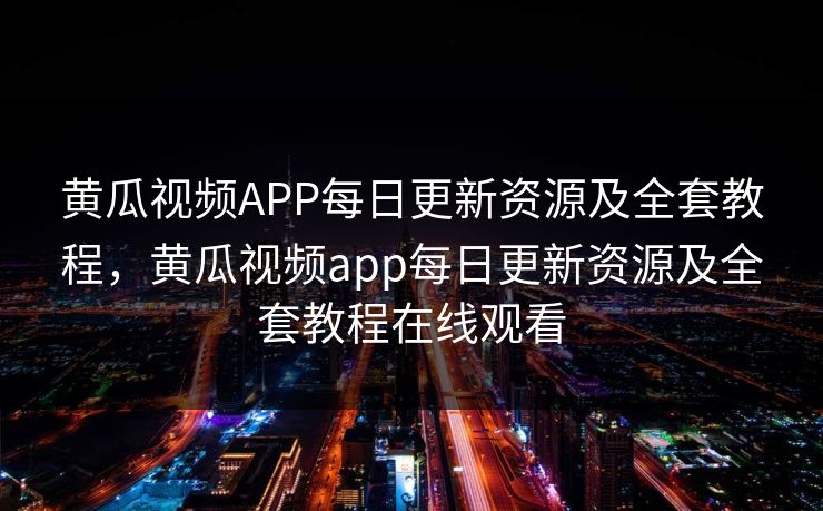 黄瓜视频APP每日更新资源及全套教程,黄瓜视频app每日更新资源及全套教程在线观看 黄瓜视频APP每日更新资源及全套教程,黄瓜视频app每日更新资源及全套教程在线观看