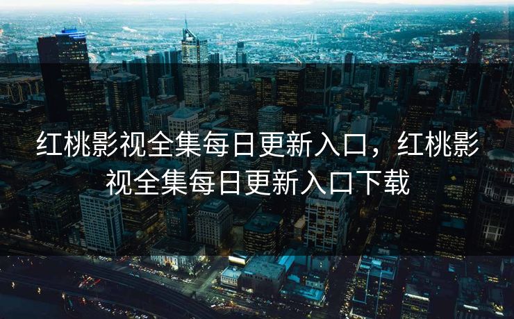 红桃影视全集每日更新入口,红桃影视全集每日更新入口下载 红桃影视全集每日更新入口,红桃影视全集每日更新入口下载