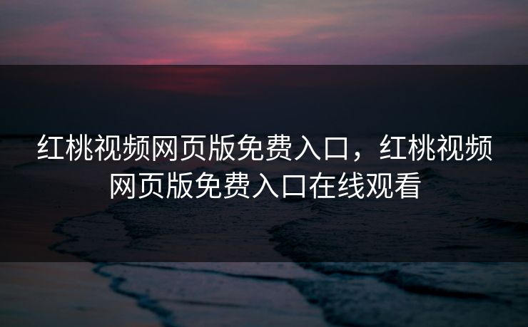 红桃视频网页版免费入口,红桃视频网页版免费入口在线观看 红桃视频网页版免费入口,红桃视频网页版免费入口在线观看