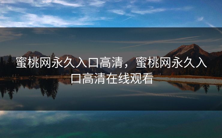蜜桃网永久入口高清，蜜桃网永久入口高清在线观看