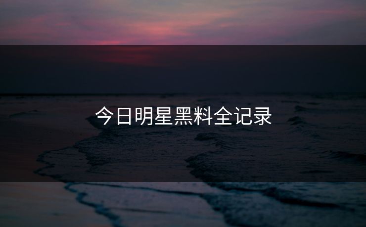 今日明星黑料全记录
