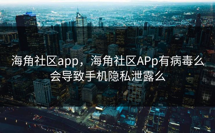 海角社区app,海角社区APp有病毒么会导致手机隐私泄露么 海角社区app,海角社区APp有病毒么会导致手机隐私泄露么