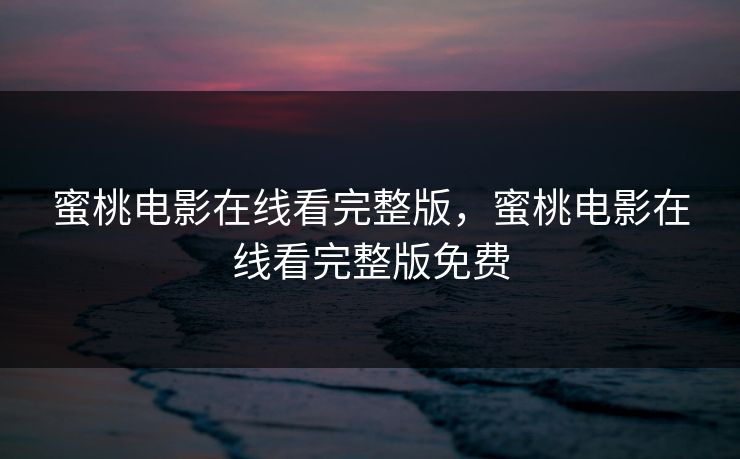 蜜桃电影在线看完整版,蜜桃电影在线看完整版免费 蜜桃电影在线看完整版,蜜桃电影在线看完整版免费