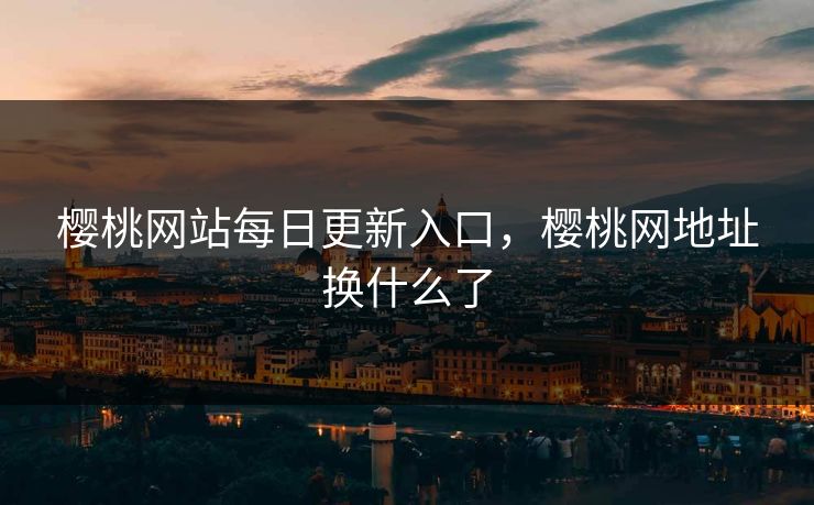樱桃网站每日更新入口,樱桃网地址换什么了 樱桃网站每日更新入口,樱桃网地址换什么了