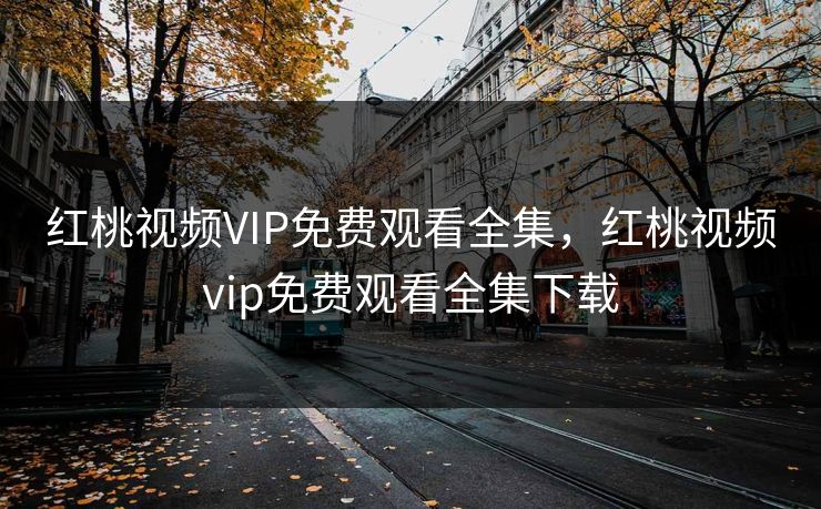 红桃视频VIP免费观看全集，红桃视频vip免费观看全集下载